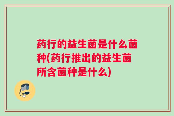 药行的益生菌是什么菌种(药行推出的益生菌所含菌种是什么) 药行的益生菌是什么菌种(药行推出的益生菌所含菌种是什么)