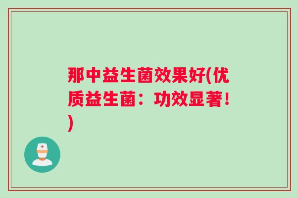 那中益生菌效果好(优质益生菌:功效显著!) 那中益生菌效果好(优质益生菌:功效显著!)