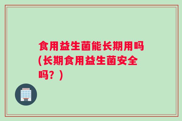 食用益生菌能长期用吗(长期食用益生菌安全吗?) 食用益生菌能长期用吗(长期食用益生菌安全吗?)