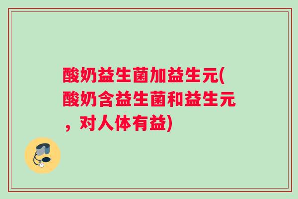 酸奶益生菌加益生元(酸奶含益生菌和益生元,对人体有益) 酸奶益生菌加益生元(酸奶含益生菌和益生元,对人体有益)