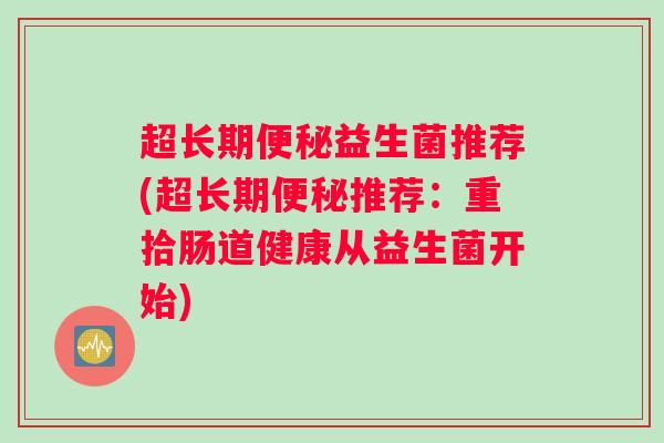 超长期便秘益生菌推荐(超长期便秘推荐：重拾肠道健康从益生菌开始)