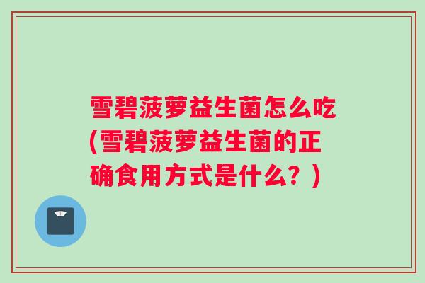 雪碧菠萝益生菌怎么吃(雪碧菠萝益生菌的正确食用方式是什么?) 雪碧菠萝益生菌怎么吃(雪碧菠萝益生菌的正确食用方式是什么?)