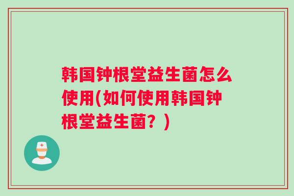 韩国钟根堂益生菌怎么使用(如何使用韩国钟根堂益生菌?) 韩国钟根堂益生菌怎么使用(如何使用韩国钟根堂益生菌?)