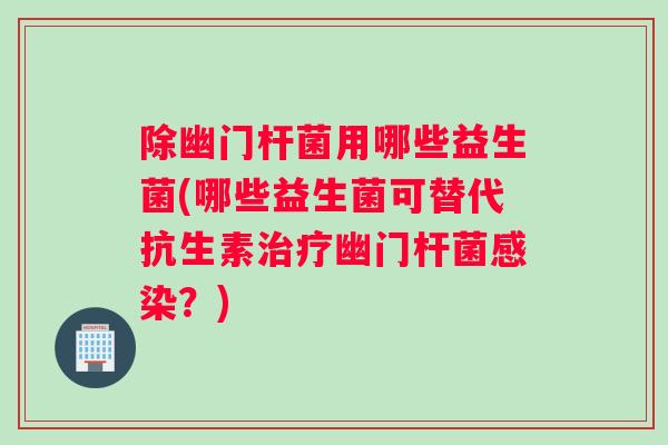 除幽门杆菌用哪些益生菌(哪些益生菌可替代抗生素幽门杆菌？)