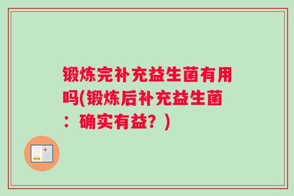 锻炼完补充益生菌有用吗(锻炼后补充益生菌:确实有益?) 锻炼完补充益生菌有用吗(锻炼后补充益生菌:确实有益?)