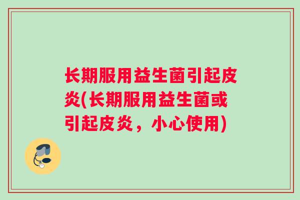 长期服用益生菌引起皮炎(长期服用益生菌或引起皮炎,小心使用) 长期服用益生菌引起皮炎(长期服用益生菌或引起皮炎,小心使用)
