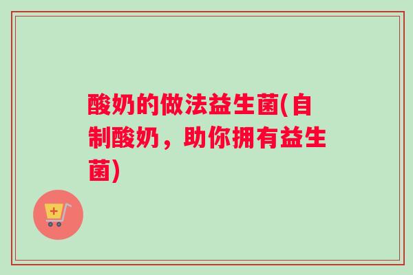 酸奶的做法益生菌(自制酸奶,助你拥有益生菌) 酸奶的做法益生菌(自制酸奶,助你拥有益生菌)