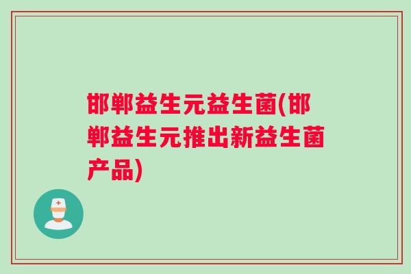 邯郸益生元益生菌(邯郸益生元推出新益生菌产品)