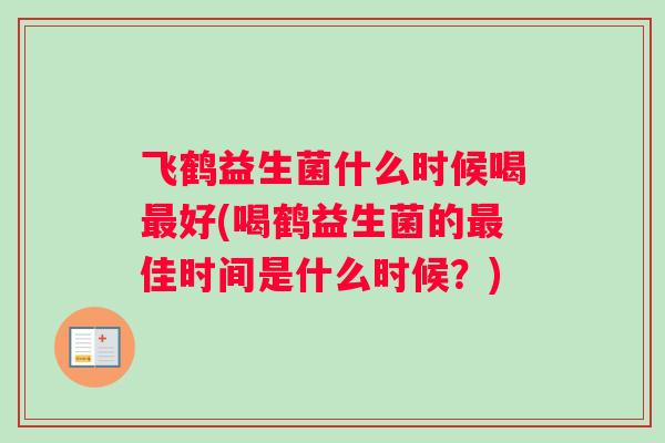 飞鹤益生菌什么时候喝最好(喝鹤益生菌的最佳时间是什么时候？)