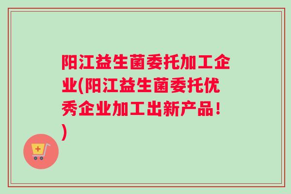阳江益生菌委托加工企业(阳江益生菌委托优秀企业加工出新产品！)