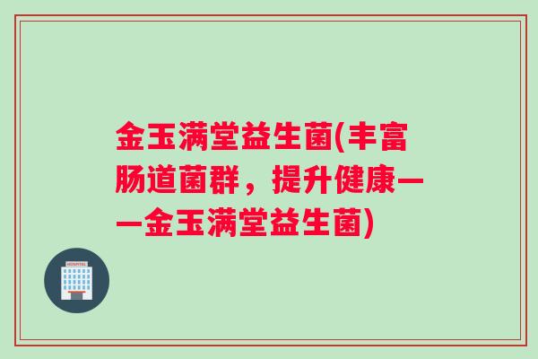 金玉满堂益生菌(丰富肠道菌群，提升健康——金玉满堂益生菌)