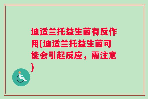 迪适兰托益生菌有反作用(迪适兰托益生菌可能会引起反应，需注意)