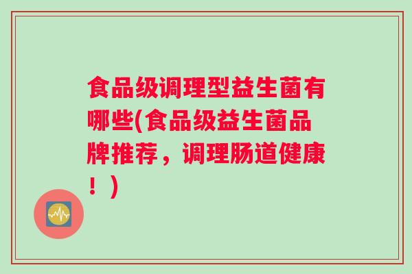 食品级调理型益生菌有哪些(食品级益生菌品牌推荐，调理肠道健康！)