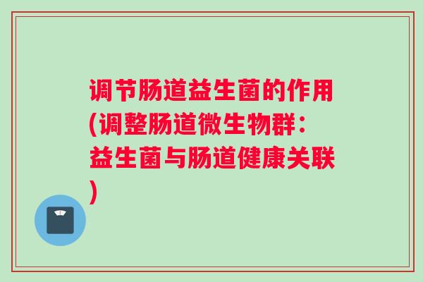 调节肠道益生菌的作用(调整肠道微生物群：益生菌与肠道健康关联)
