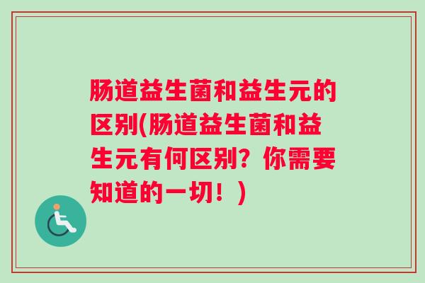肠道益生菌和益生元的区别(肠道益生菌和益生元有何区别?你需要知道的一切!) 肠道益生菌和益生元的区别(肠道益生菌和益生元有何区别?你需要知道的一切!)