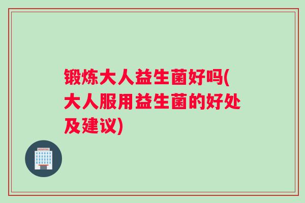 锻炼大人益生菌好吗(大人服用益生菌的好处及建议)