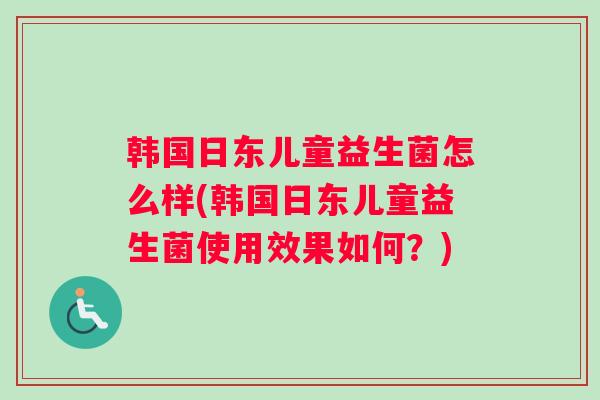 韩国日东儿童益生菌怎么样(韩国日东儿童益生菌使用效果如何？)