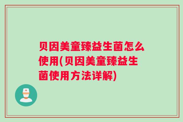 贝因美童臻益生菌怎么使用(贝因美童臻益生菌使用方法详解)