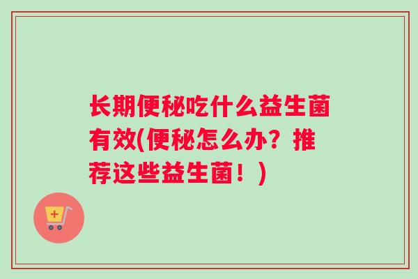 长期便秘吃什么益生菌有效(便秘怎么办？推荐这些益生菌！)
