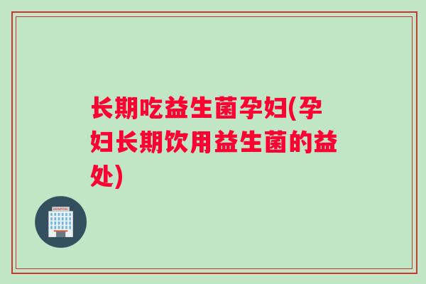 长期吃益生菌孕妇(孕妇长期饮用益生菌的益处) 长期吃益生菌孕妇(孕妇长期饮用益生菌的益处)