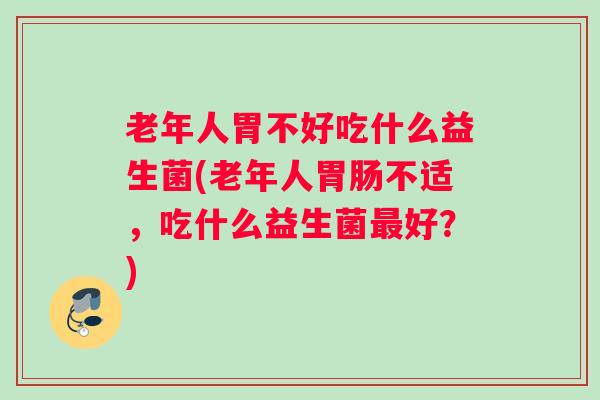 老年人胃不好吃什么益生菌(老年人不适,吃什么益生菌好?) 老年人胃不好吃什么益生菌(老年人不适,吃什么益生菌好?)