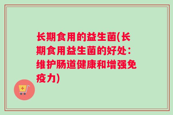 长期食用的益生菌(长期食用益生菌的好处:维护肠道健康和增强力) 长期食用的益生菌(长期食用益生菌的好处:维护肠道健康和增强力)