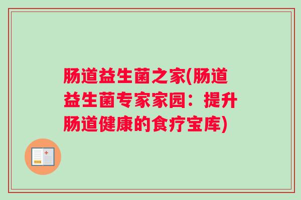 肠道益生菌之家(肠道益生菌专家家园:提升肠道健康的食疗宝库) 肠道益生菌之家(肠道益生菌专家家园:提升肠道健康的食疗宝库)