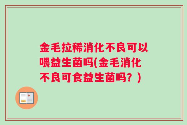 金毛拉稀消化不良可以喂益生菌吗(金毛消化不良可食益生菌吗？)