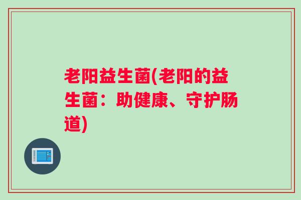 老阳益生菌(老阳的益生菌:助健康、守护肠道) 老阳益生菌(老阳的益生菌:助健康、守护肠道)