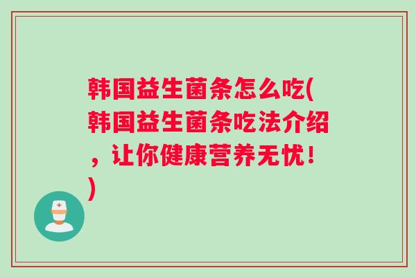 韩国益生菌条怎么吃(韩国益生菌条吃法介绍,让你健康营养无忧!) 韩国益生菌条怎么吃(韩国益生菌条吃法介绍,让你健康营养无忧!)
