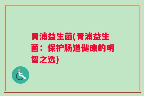 青浦益生菌(青浦益生菌：保护肠道健康的明智之选)