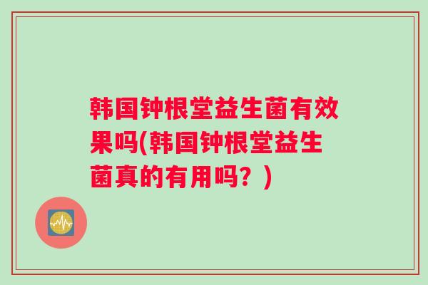 韩国钟根堂益生菌有效果吗(韩国钟根堂益生菌真的有用吗?) 韩国钟根堂益生菌有效果吗(韩国钟根堂益生菌真的有用吗?)