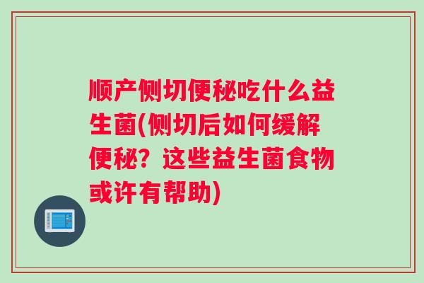顺产侧切便秘吃什么益生菌(侧切后如何缓解便秘？这些益生菌食物或许有帮助)