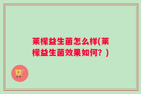 莱檬益生菌怎么样(莱檬益生菌效果如何？)