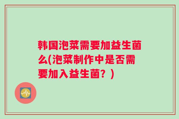 韩国泡菜需要加益生菌么(泡菜制作中是否需要加入益生菌？)