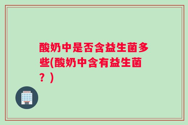 酸奶中是否含益生菌多些(酸奶中含有益生菌？)
