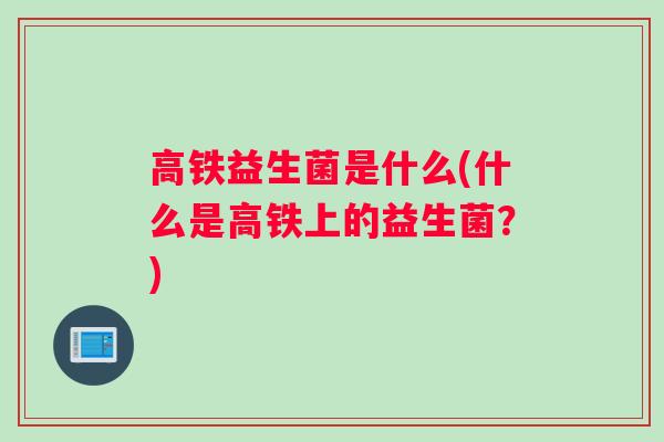 高铁益生菌是什么(什么是高铁上的益生菌？)