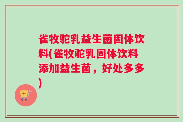 雀牧驼乳益生菌固体饮料(雀牧驼乳固体饮料添加益生菌，好处多多)