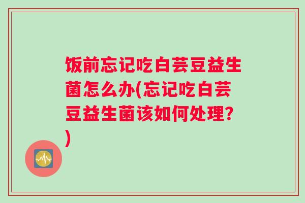 饭前忘记吃白芸豆益生菌怎么办(忘记吃白芸豆益生菌该如何处理？)