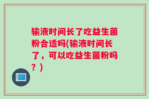 输液时间长了吃益生菌粉合适吗(输液时间长了，可以吃益生菌粉吗？)