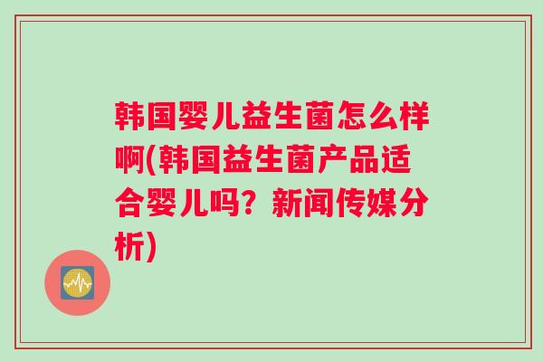 韩国婴儿益生菌怎么样啊(韩国益生菌产品适合婴儿吗?新闻传媒分析) 韩国婴儿益生菌怎么样啊(韩国益生菌产品适合婴儿吗?新闻传媒分析)