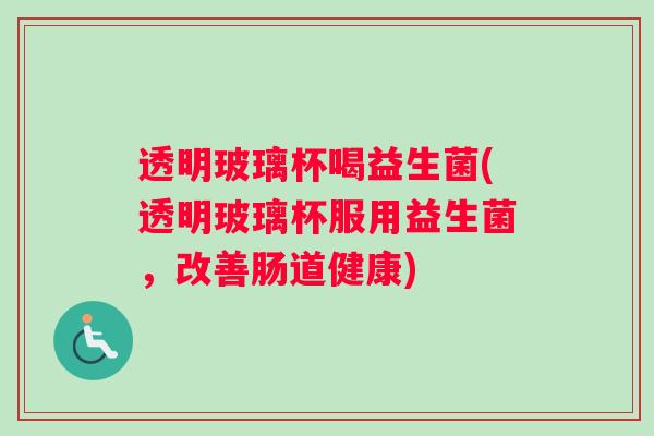 透明玻璃杯喝益生菌(透明玻璃杯服用益生菌，改善肠道健康)