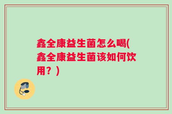 鑫全康益生菌怎么喝(鑫全康益生菌该如何饮用？)