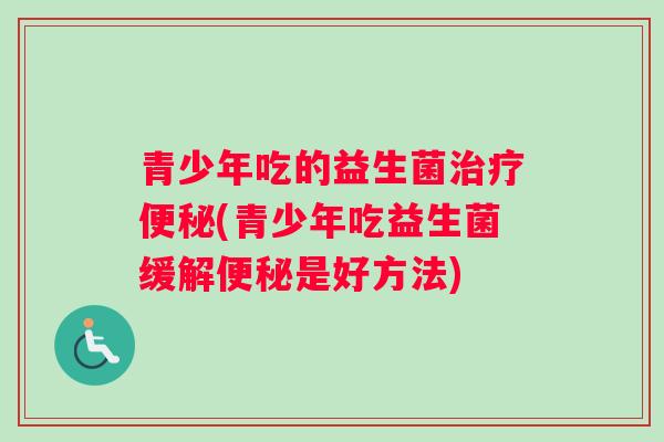 青少年吃的益生菌(青少年吃益生菌缓解是好方法)
