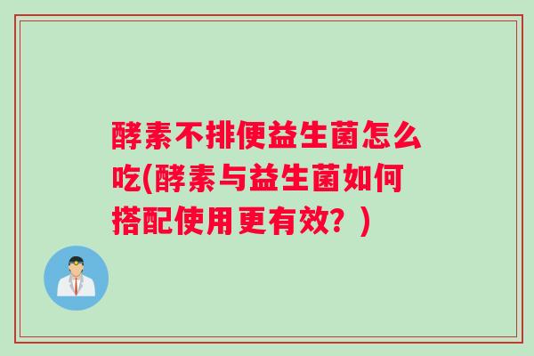 酵素不排便益生菌怎么吃(酵素与益生菌如何搭配使用更有效?) 酵素不排便益生菌怎么吃(酵素与益生菌如何搭配使用更有效?)