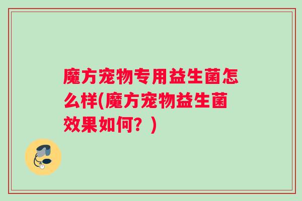 魔方宠物专用益生菌怎么样(魔方宠物益生菌效果如何？)