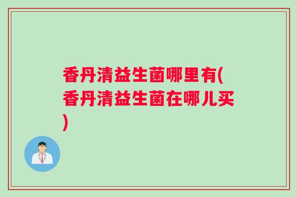 香丹清益生菌哪里有(香丹清益生菌在哪儿买)