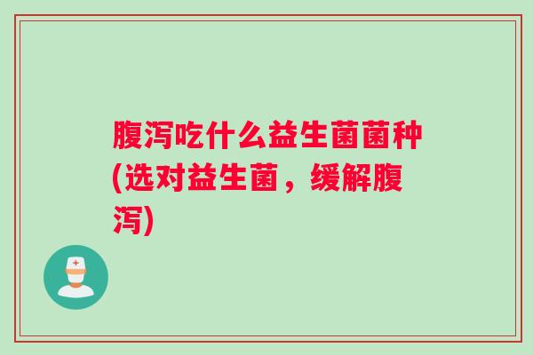 腹泻吃什么益生菌菌种(选对益生菌，缓解腹泻)