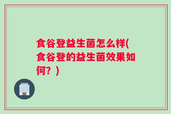 食谷登益生菌怎么样(食谷登的益生菌效果如何？)