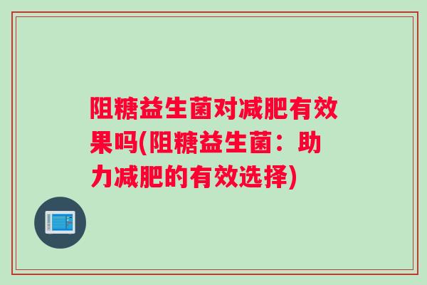 阻糖益生菌对减肥有效果吗(阻糖益生菌：助力减肥的有效选择)